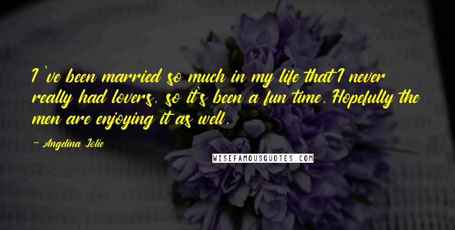 Angelina Jolie Quotes: I 've been married so much in my life that I never really had lovers, so it's been a fun time. Hopefully the men are enjoying it as well.