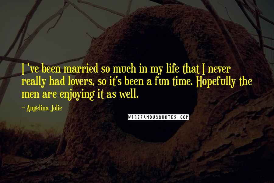 Angelina Jolie Quotes: I 've been married so much in my life that I never really had lovers, so it's been a fun time. Hopefully the men are enjoying it as well.