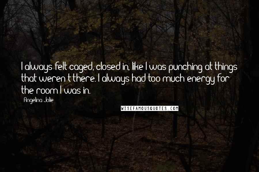 Angelina Jolie Quotes: I always felt caged, closed in, like I was punching at things that weren't there. I always had too much energy for the room I was in.