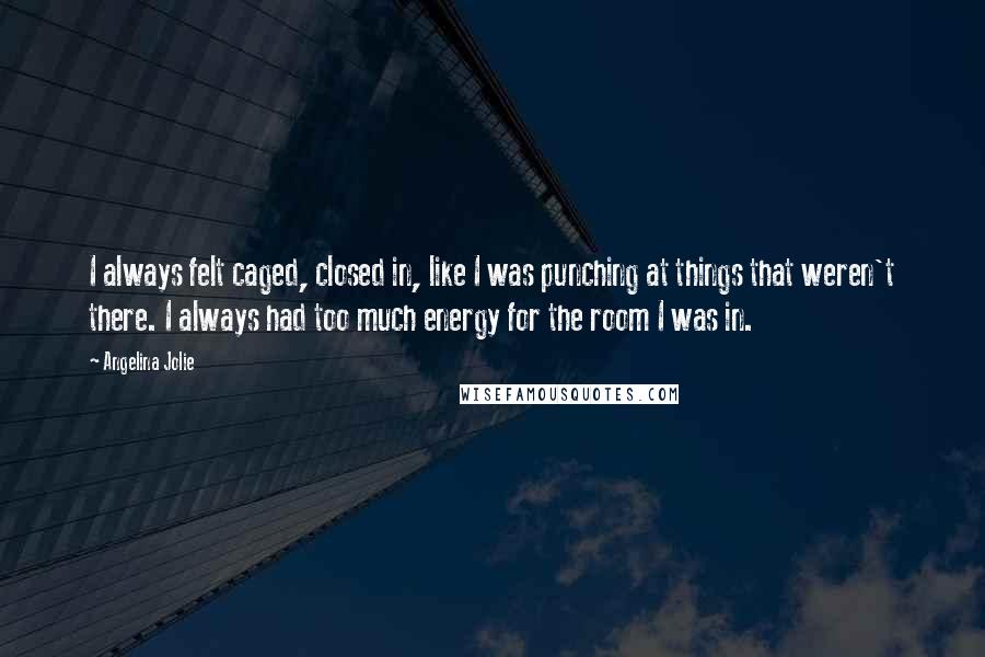 Angelina Jolie Quotes: I always felt caged, closed in, like I was punching at things that weren't there. I always had too much energy for the room I was in.