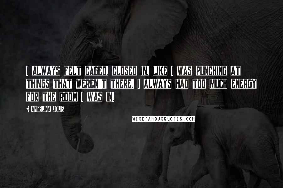 Angelina Jolie Quotes: I always felt caged, closed in, like I was punching at things that weren't there. I always had too much energy for the room I was in.