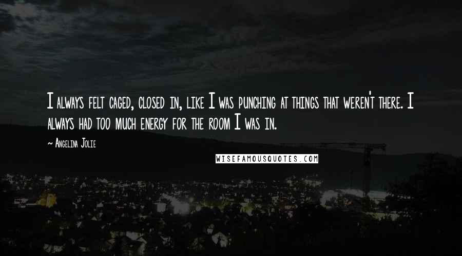 Angelina Jolie Quotes: I always felt caged, closed in, like I was punching at things that weren't there. I always had too much energy for the room I was in.