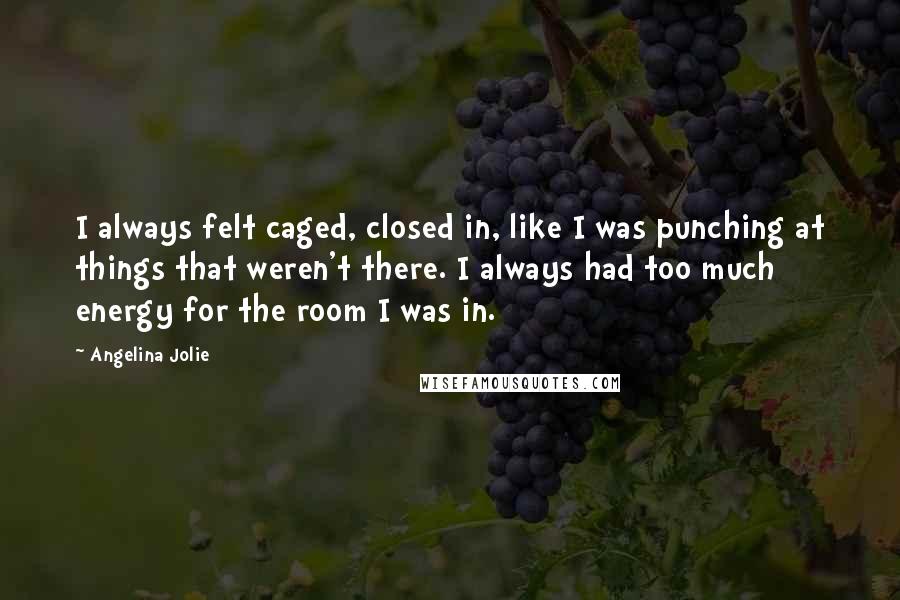 Angelina Jolie Quotes: I always felt caged, closed in, like I was punching at things that weren't there. I always had too much energy for the room I was in.