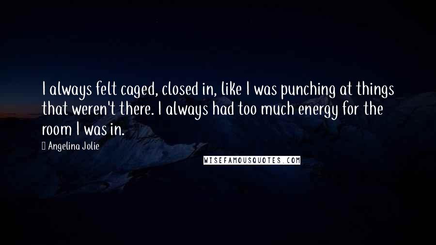 Angelina Jolie Quotes: I always felt caged, closed in, like I was punching at things that weren't there. I always had too much energy for the room I was in.