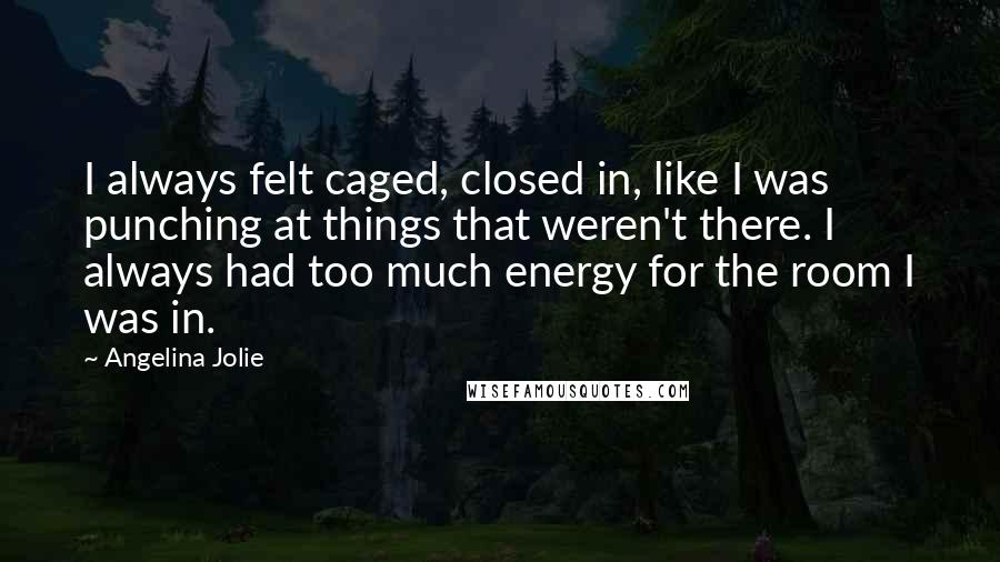 Angelina Jolie Quotes: I always felt caged, closed in, like I was punching at things that weren't there. I always had too much energy for the room I was in.