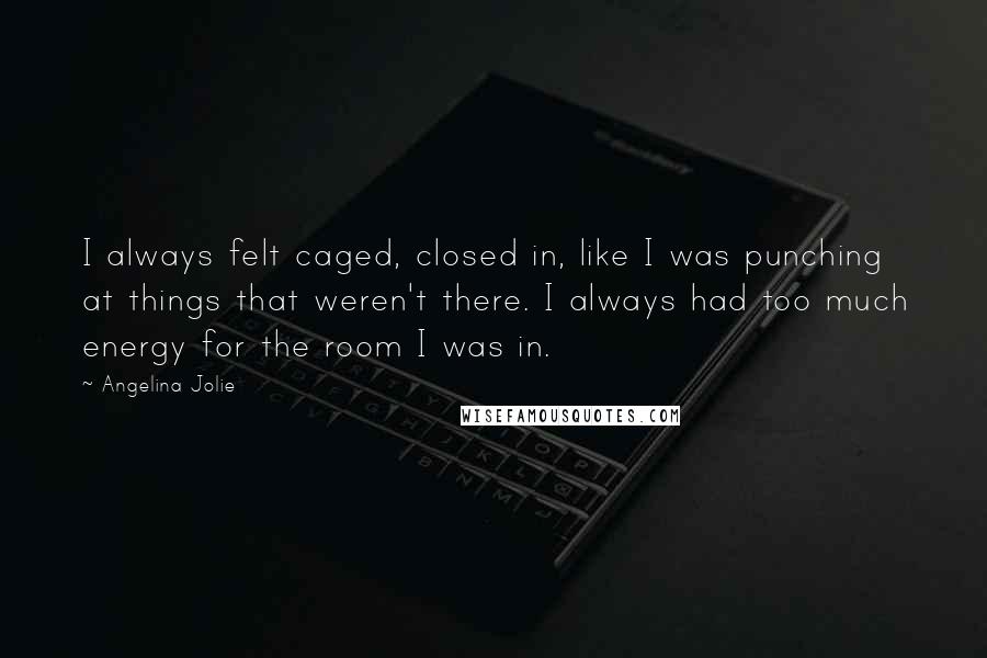 Angelina Jolie Quotes: I always felt caged, closed in, like I was punching at things that weren't there. I always had too much energy for the room I was in.