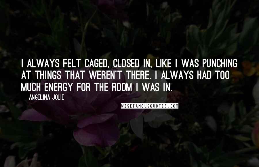 Angelina Jolie Quotes: I always felt caged, closed in, like I was punching at things that weren't there. I always had too much energy for the room I was in.