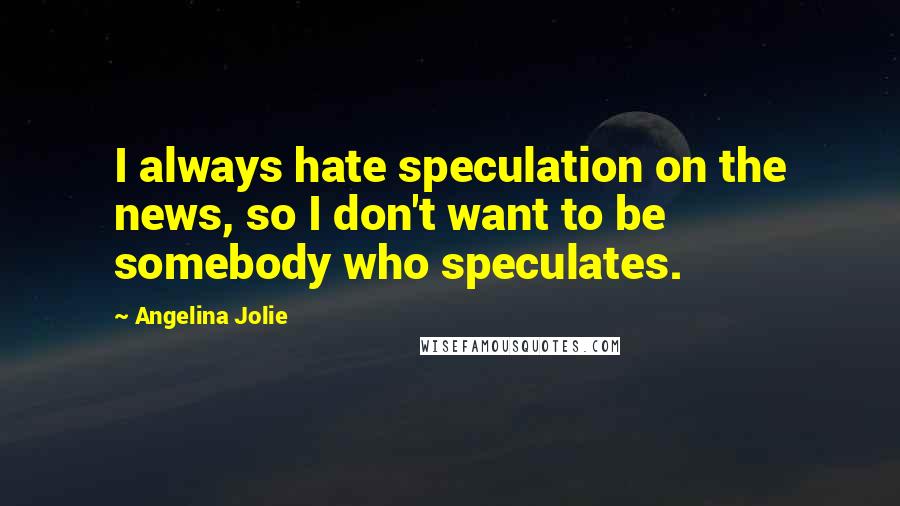 Angelina Jolie Quotes: I always hate speculation on the news, so I don't want to be somebody who speculates.