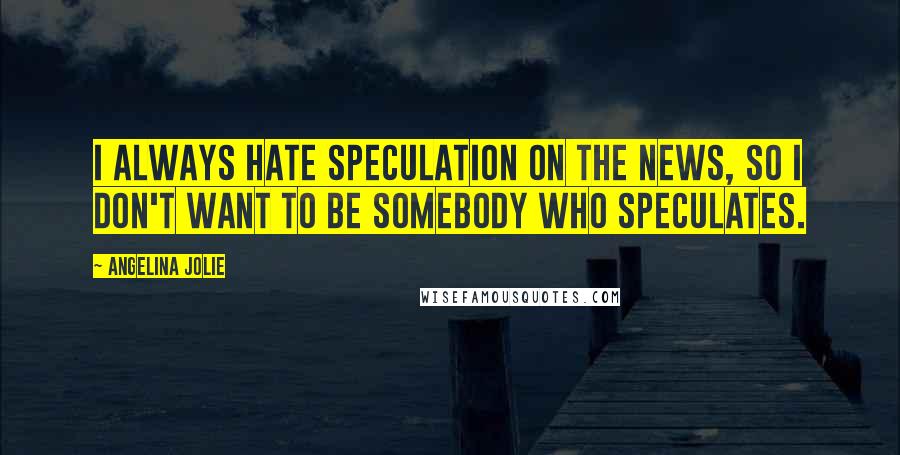 Angelina Jolie Quotes: I always hate speculation on the news, so I don't want to be somebody who speculates.