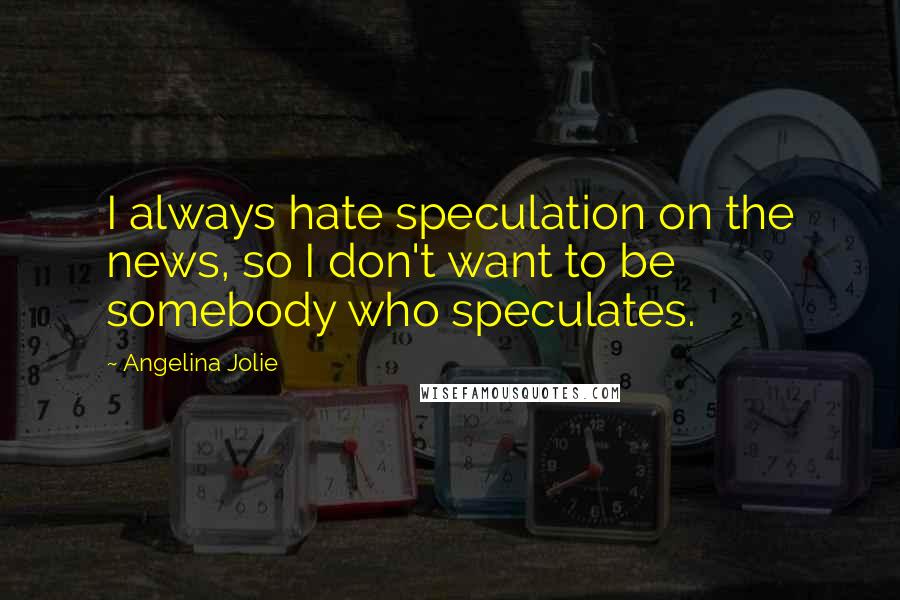 Angelina Jolie Quotes: I always hate speculation on the news, so I don't want to be somebody who speculates.