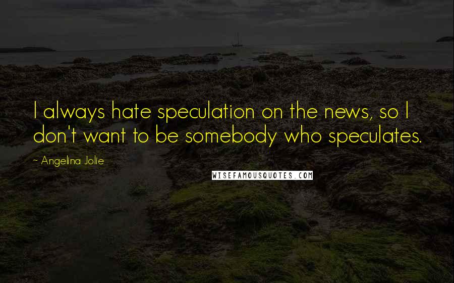 Angelina Jolie Quotes: I always hate speculation on the news, so I don't want to be somebody who speculates.