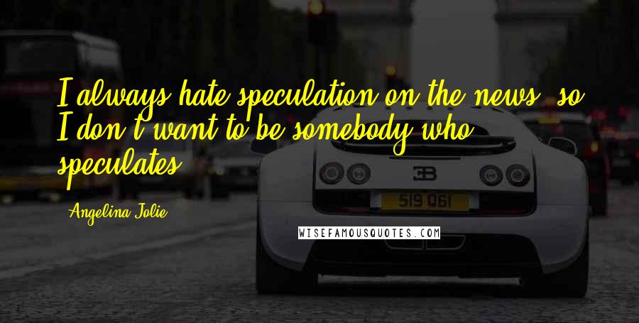 Angelina Jolie Quotes: I always hate speculation on the news, so I don't want to be somebody who speculates.