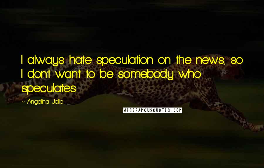 Angelina Jolie Quotes: I always hate speculation on the news, so I don't want to be somebody who speculates.