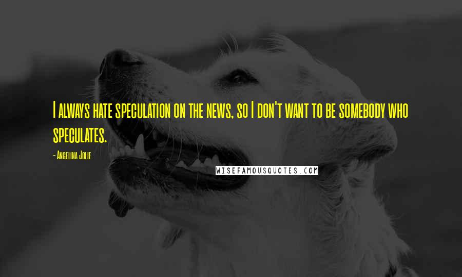 Angelina Jolie Quotes: I always hate speculation on the news, so I don't want to be somebody who speculates.
