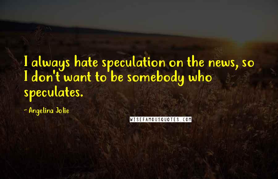 Angelina Jolie Quotes: I always hate speculation on the news, so I don't want to be somebody who speculates.