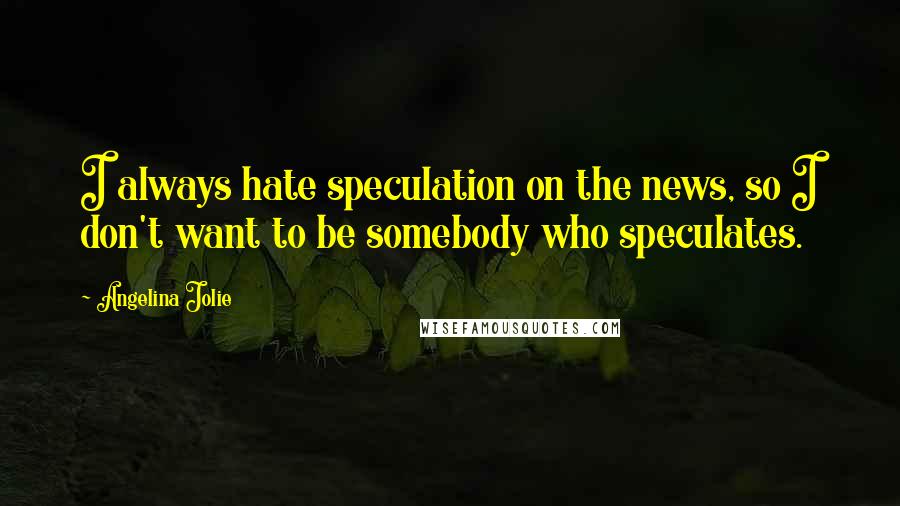 Angelina Jolie Quotes: I always hate speculation on the news, so I don't want to be somebody who speculates.