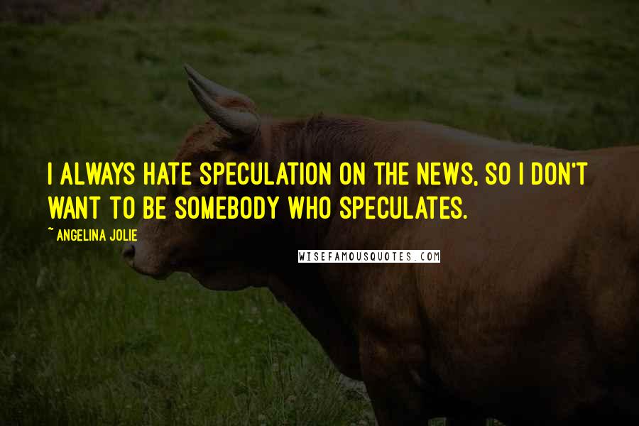 Angelina Jolie Quotes: I always hate speculation on the news, so I don't want to be somebody who speculates.