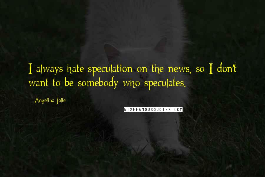 Angelina Jolie Quotes: I always hate speculation on the news, so I don't want to be somebody who speculates.