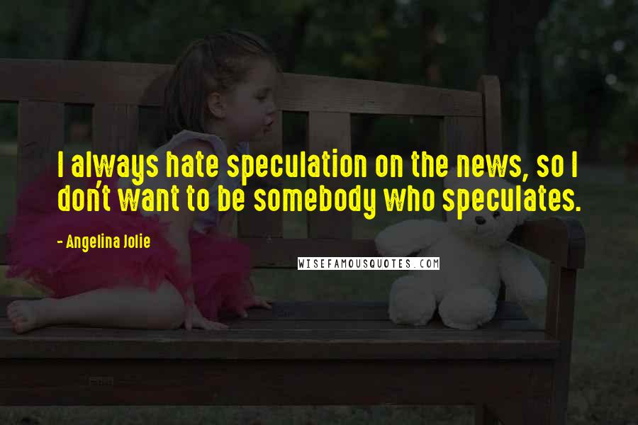 Angelina Jolie Quotes: I always hate speculation on the news, so I don't want to be somebody who speculates.