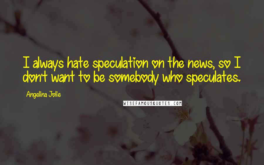 Angelina Jolie Quotes: I always hate speculation on the news, so I don't want to be somebody who speculates.