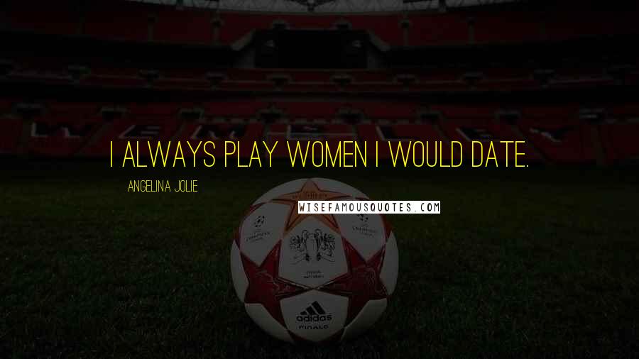 Angelina Jolie Quotes: I always play women I would date.
