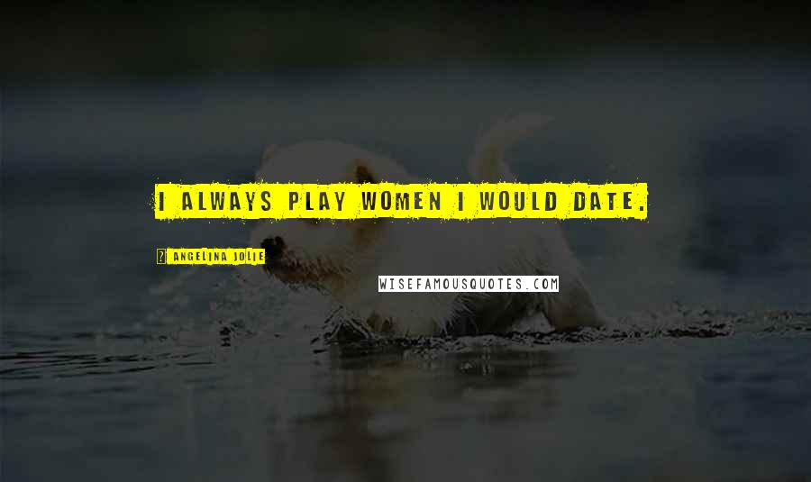 Angelina Jolie Quotes: I always play women I would date.