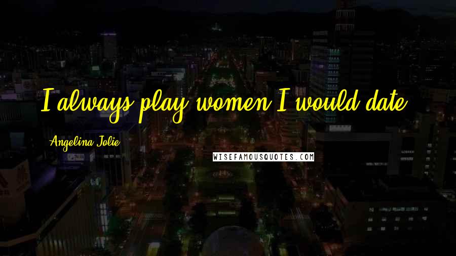 Angelina Jolie Quotes: I always play women I would date.