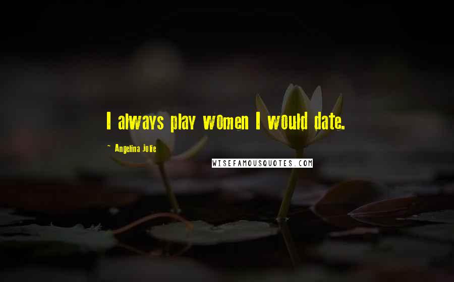 Angelina Jolie Quotes: I always play women I would date.