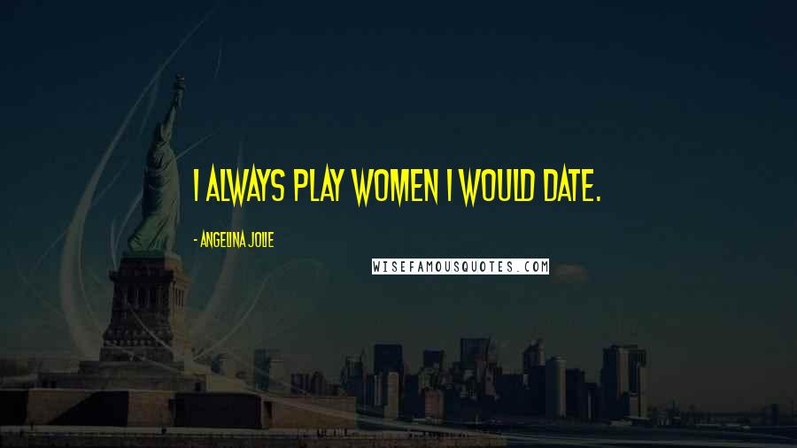 Angelina Jolie Quotes: I always play women I would date.