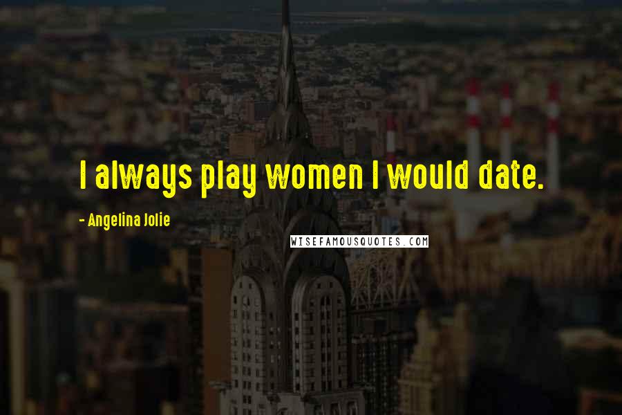 Angelina Jolie Quotes: I always play women I would date.