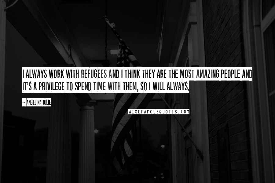 Angelina Jolie Quotes: I always work with refugees and I think they are the most amazing people and it's a privilege to spend time with them, so I will always.