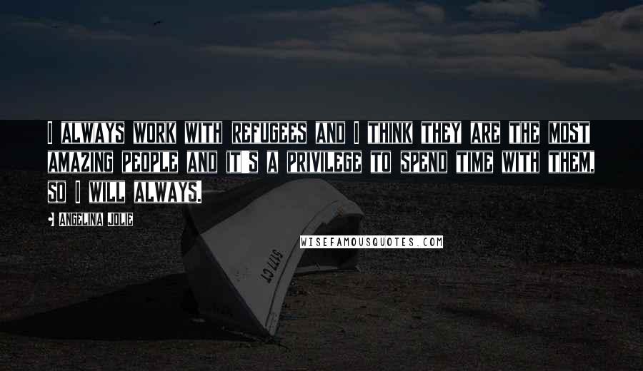 Angelina Jolie Quotes: I always work with refugees and I think they are the most amazing people and it's a privilege to spend time with them, so I will always.