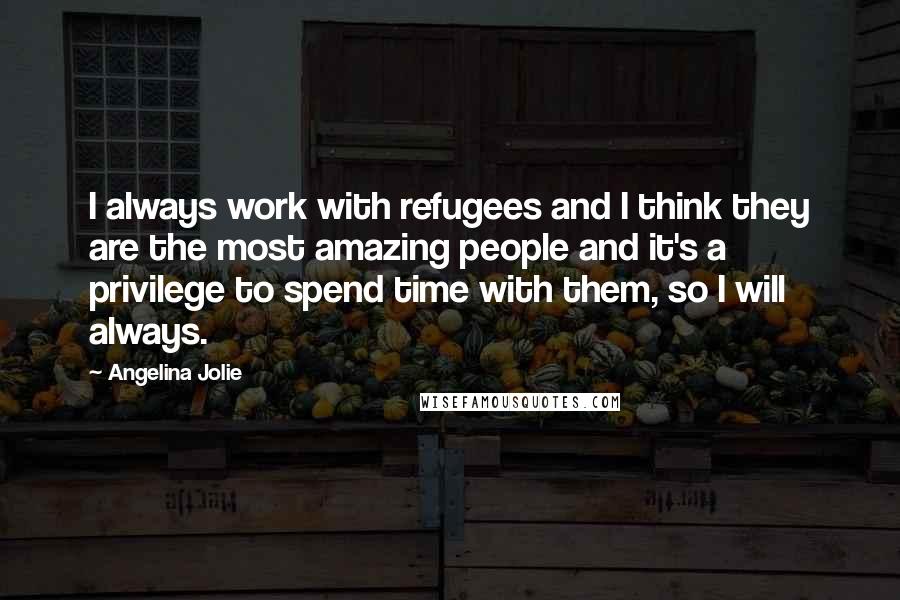 Angelina Jolie Quotes: I always work with refugees and I think they are the most amazing people and it's a privilege to spend time with them, so I will always.