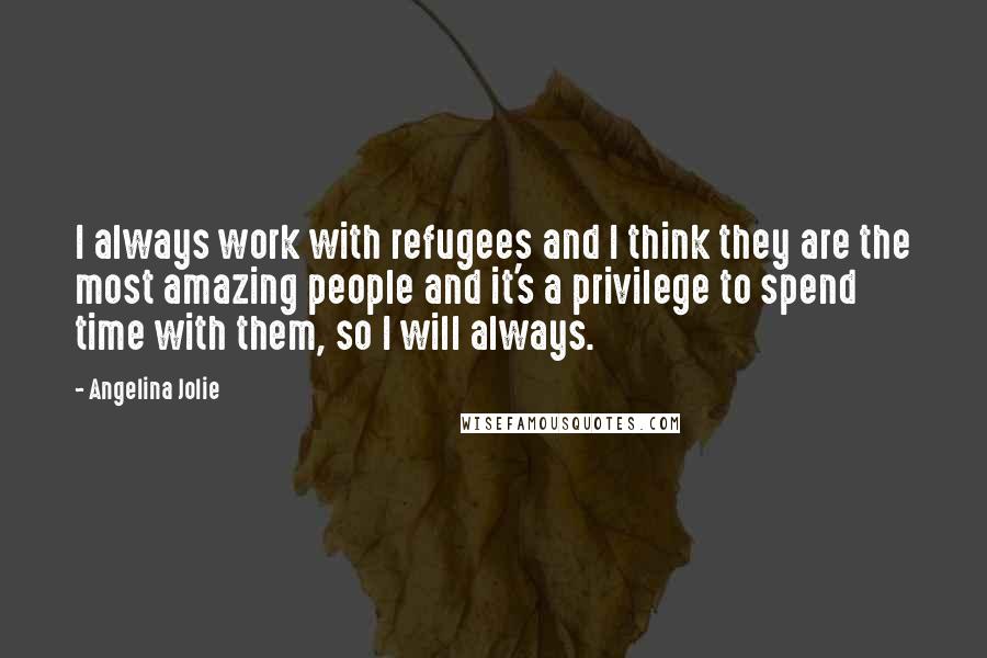 Angelina Jolie Quotes: I always work with refugees and I think they are the most amazing people and it's a privilege to spend time with them, so I will always.