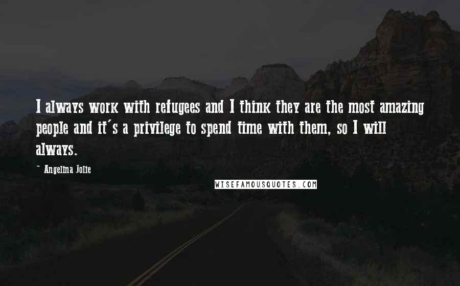 Angelina Jolie Quotes: I always work with refugees and I think they are the most amazing people and it's a privilege to spend time with them, so I will always.