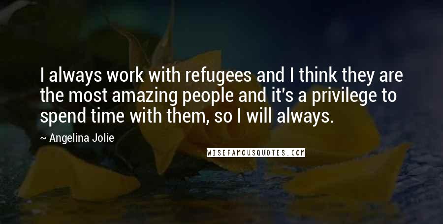 Angelina Jolie Quotes: I always work with refugees and I think they are the most amazing people and it's a privilege to spend time with them, so I will always.