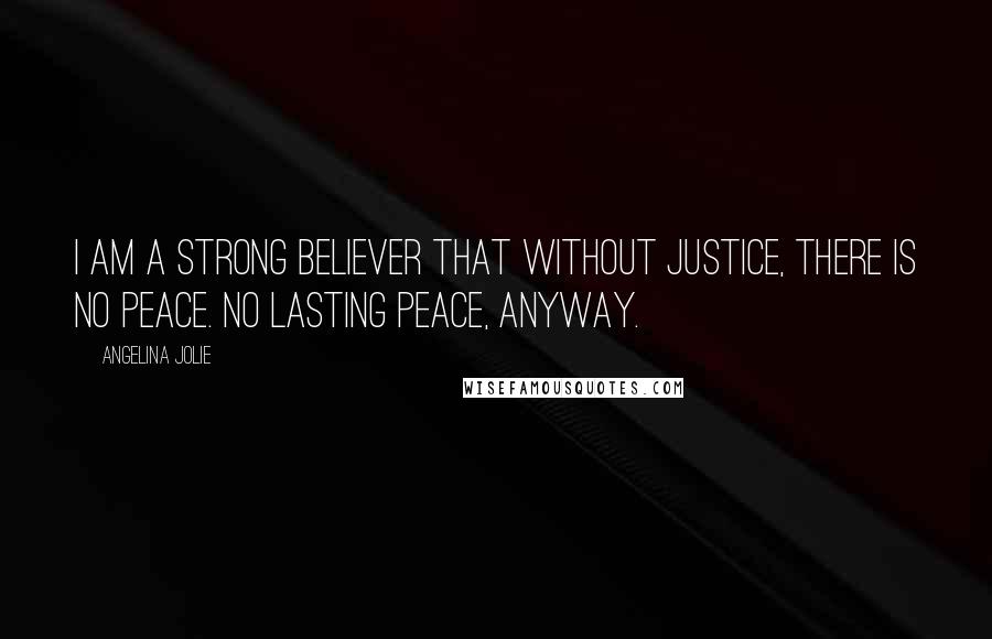 Angelina Jolie Quotes: I am a strong believer that without justice, there is no peace. No lasting peace, anyway.