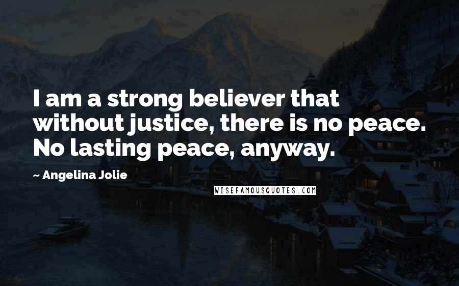 Angelina Jolie Quotes: I am a strong believer that without justice, there is no peace. No lasting peace, anyway.