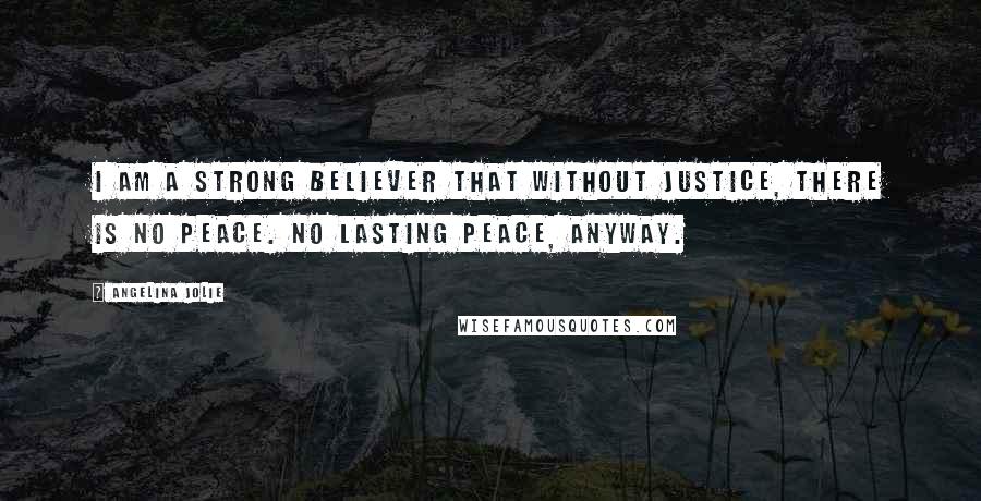 Angelina Jolie Quotes: I am a strong believer that without justice, there is no peace. No lasting peace, anyway.
