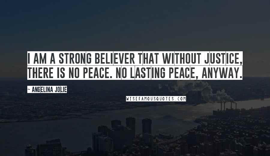 Angelina Jolie Quotes: I am a strong believer that without justice, there is no peace. No lasting peace, anyway.