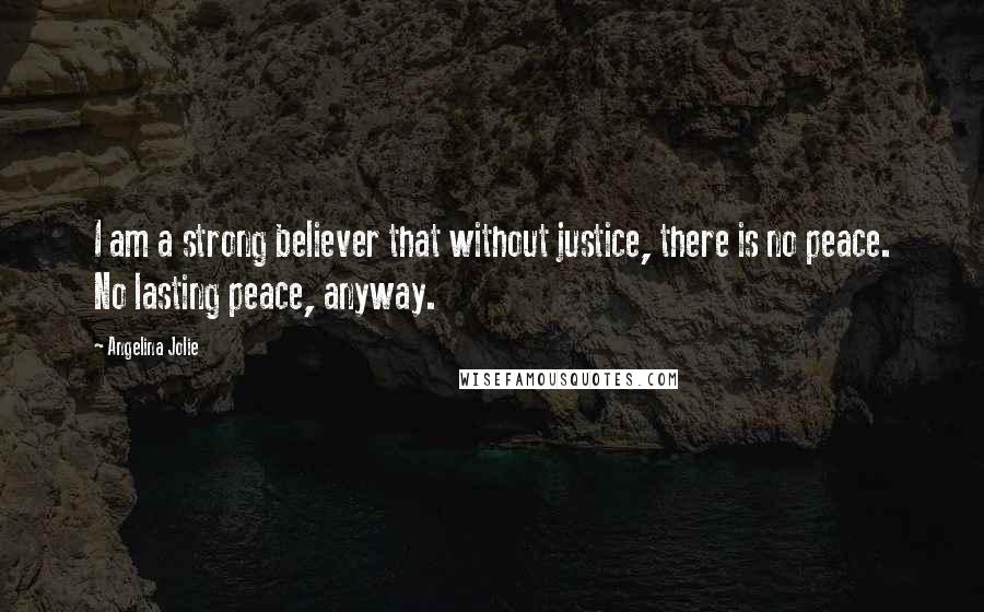 Angelina Jolie Quotes: I am a strong believer that without justice, there is no peace. No lasting peace, anyway.