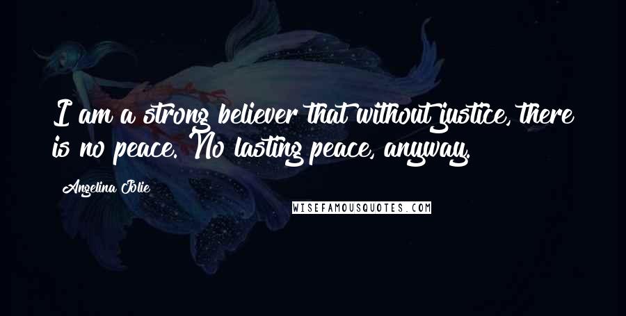 Angelina Jolie Quotes: I am a strong believer that without justice, there is no peace. No lasting peace, anyway.