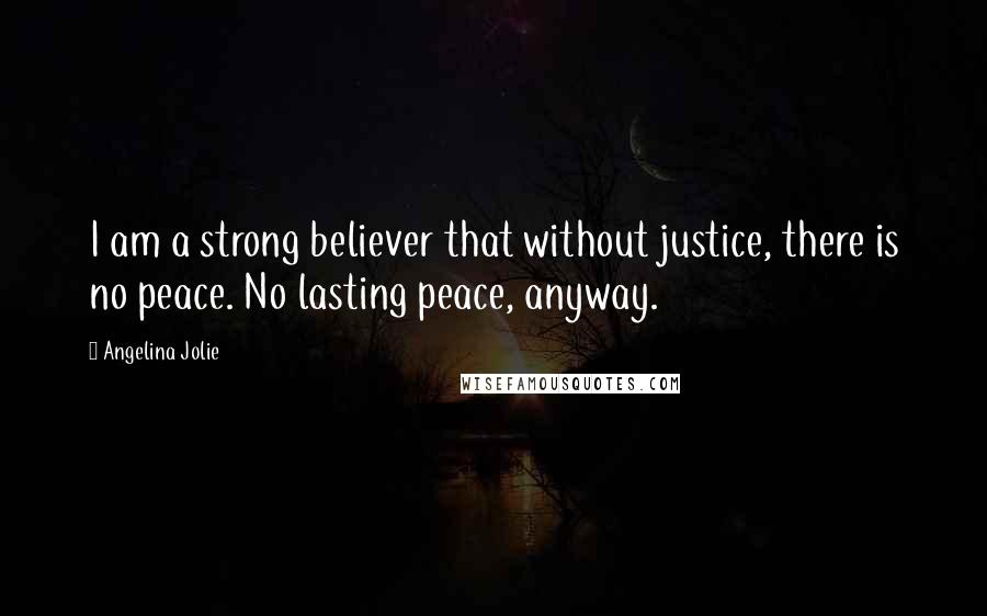 Angelina Jolie Quotes: I am a strong believer that without justice, there is no peace. No lasting peace, anyway.