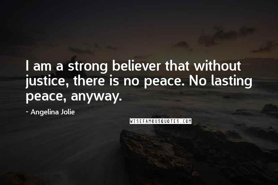 Angelina Jolie Quotes: I am a strong believer that without justice, there is no peace. No lasting peace, anyway.