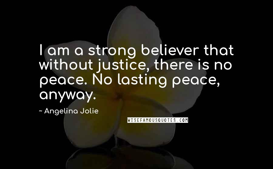Angelina Jolie Quotes: I am a strong believer that without justice, there is no peace. No lasting peace, anyway.