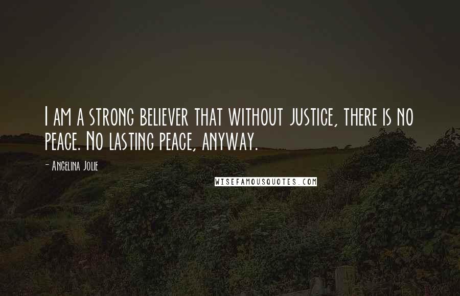 Angelina Jolie Quotes: I am a strong believer that without justice, there is no peace. No lasting peace, anyway.
