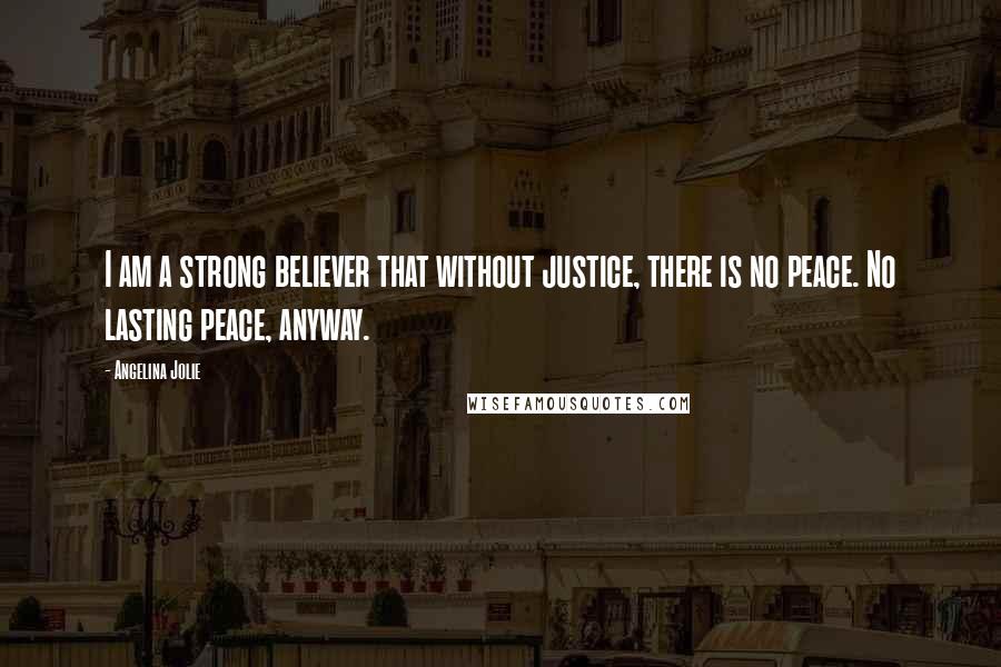 Angelina Jolie Quotes: I am a strong believer that without justice, there is no peace. No lasting peace, anyway.