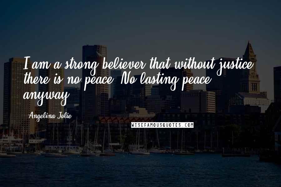 Angelina Jolie Quotes: I am a strong believer that without justice, there is no peace. No lasting peace, anyway.