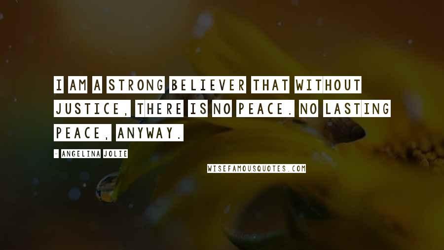 Angelina Jolie Quotes: I am a strong believer that without justice, there is no peace. No lasting peace, anyway.