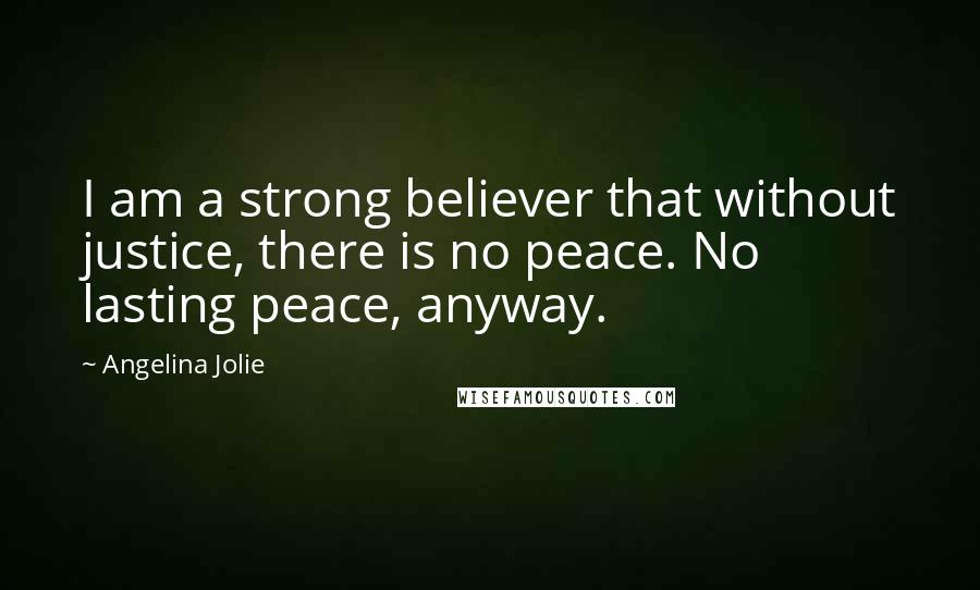 Angelina Jolie Quotes: I am a strong believer that without justice, there is no peace. No lasting peace, anyway.